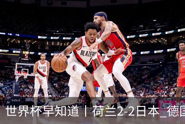 世界杯早知道丨荷兰2-2日本 德国7-1大胜库拉索